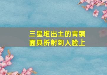 三星堆出土的青铜面具折射到人脸上