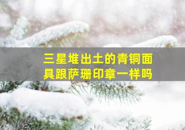 三星堆出土的青铜面具跟萨珊印章一样吗