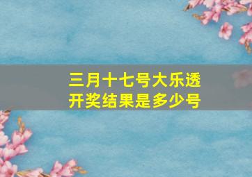 三月十七号大乐透开奖结果是多少号