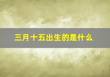 三月十五出生的是什么