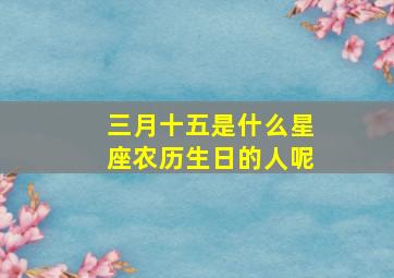 三月十五是什么星座农历生日的人呢