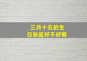 三月十五的生日到底好不好呢