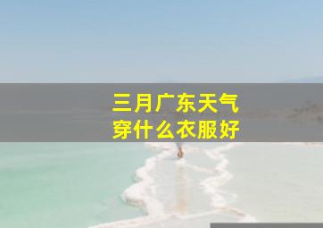 三月广东天气穿什么衣服好