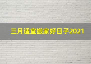 三月适宜搬家好日子2021