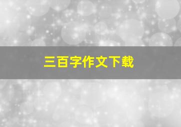 三百字作文下载