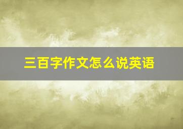 三百字作文怎么说英语