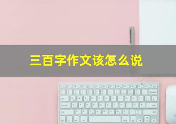 三百字作文该怎么说