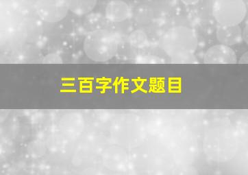 三百字作文题目