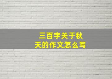 三百字关于秋天的作文怎么写