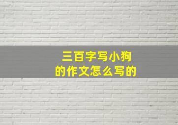 三百字写小狗的作文怎么写的