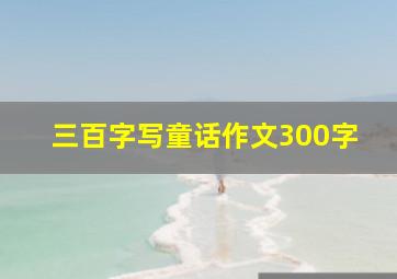 三百字写童话作文300字