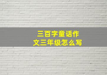 三百字童话作文三年级怎么写