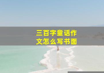 三百字童话作文怎么写书面