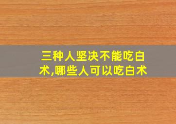 三种人坚决不能吃白术,哪些人可以吃白术