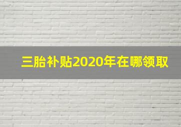 三胎补贴2020年在哪领取