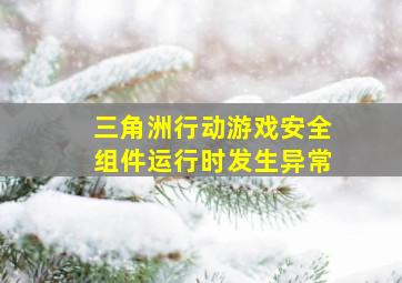 三角洲行动游戏安全组件运行时发生异常