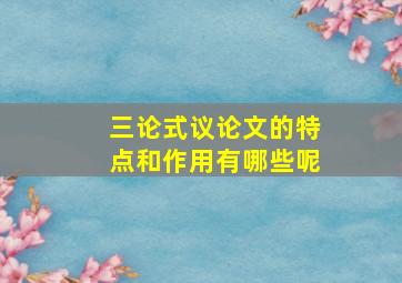 三论式议论文的特点和作用有哪些呢