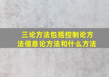 三论方法包括控制论方法信息论方法和什么方法