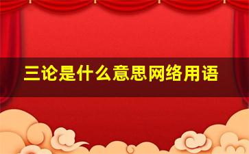 三论是什么意思网络用语