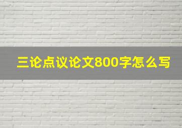 三论点议论文800字怎么写