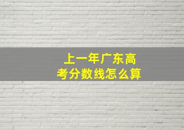 上一年广东高考分数线怎么算