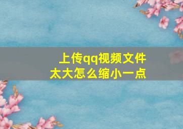 上传qq视频文件太大怎么缩小一点