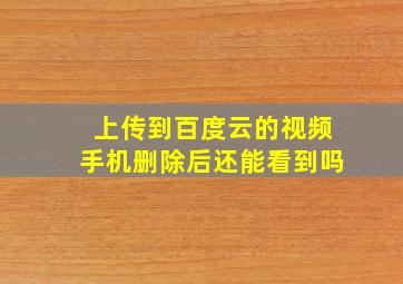 上传到百度云的视频手机删除后还能看到吗