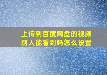 上传到百度网盘的视频别人能看到吗怎么设置