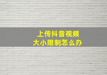 上传抖音视频大小限制怎么办