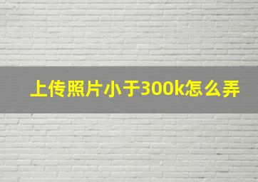 上传照片小于300k怎么弄