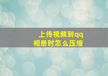 上传视频到qq相册时怎么压缩