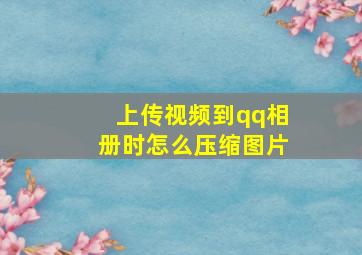 上传视频到qq相册时怎么压缩图片