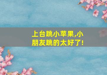 上台跳小苹果,小朋友跳的太好了!