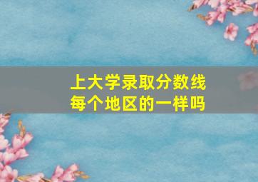 上大学录取分数线每个地区的一样吗