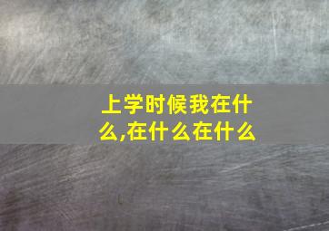 上学时候我在什么,在什么在什么