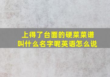 上得了台面的硬菜菜谱叫什么名字呢英语怎么说