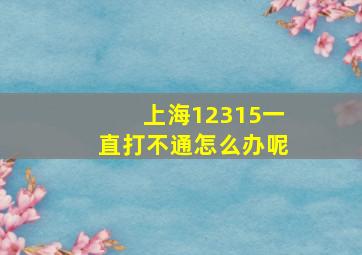 上海12315一直打不通怎么办呢