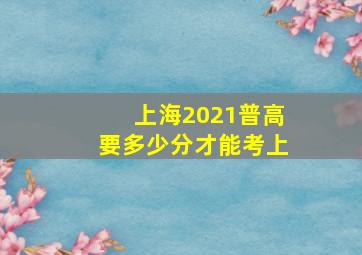 上海2021普高要多少分才能考上