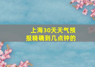 上海30天天气预报精确到几点钟的