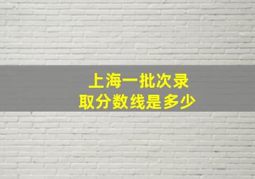 上海一批次录取分数线是多少