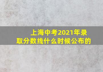 上海中考2021年录取分数线什么时候公布的