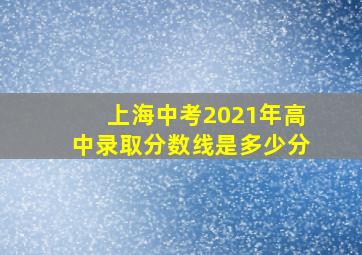 上海中考2021年高中录取分数线是多少分