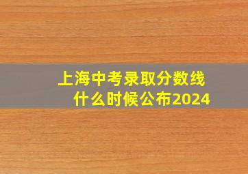 上海中考录取分数线什么时候公布2024