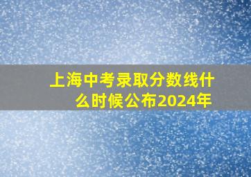 上海中考录取分数线什么时候公布2024年