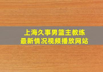 上海久事男篮主教练最新情况视频播放网站