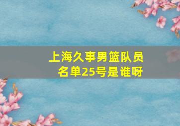 上海久事男篮队员名单25号是谁呀