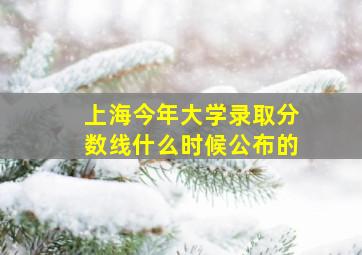 上海今年大学录取分数线什么时候公布的