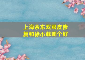 上海余东双眼皮修复和徐小菲哪个好