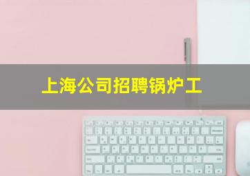 上海公司招聘锅炉工