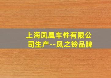 上海凤凰车件有限公司生产--凤之铃品牌